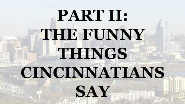 We asked you what we missed on our list of unique Cincinnati sayings and we received over 350 comments on Facebook. We got so many responses that we put together a Part II to our very popular slideshow. So whether you're new to the Tri-State or have lived here your entire life, you may have noticed some unusual things Cincinnatians say. Some sayings are part of our heritage and others evolved over time.